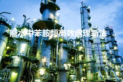 “廢水中苯胺類高效處理新法，環(huán)保先鋒引領(lǐng)綠色以后”